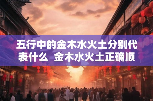 五行中的金木水火土分别代表什么  金木水火土正确顺序