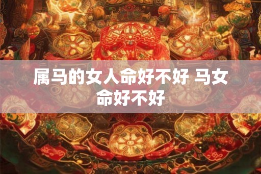属马的女人命好不好 马女命好不好