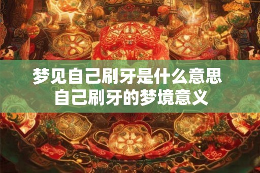 梦见自己刷牙是什么意思 自己刷牙的梦境意义