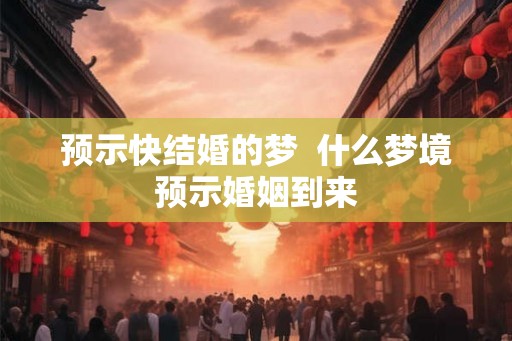 预示快结婚的梦  什么梦境预示婚姻到来