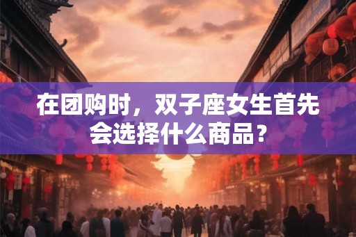 在团购时，双子座女生首先会选择什么商品？