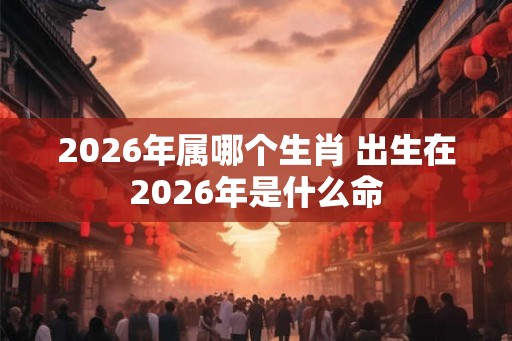 2026年属哪个生肖 出生在2026年是什么命