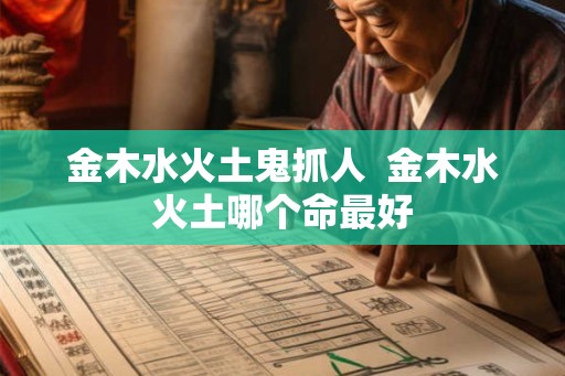 金木水火土鬼抓人  金木水火土哪个命最好