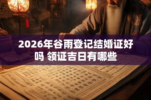 2026年谷雨登记结婚证好吗 领证吉日有哪些