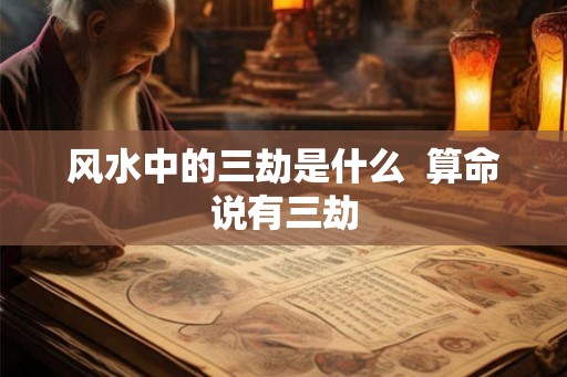 风水中的三劫是什么  算命说有三劫