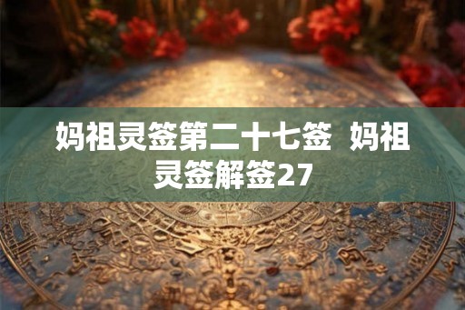 妈祖灵签第二十七签 妈祖灵签解签27 妈祖灵签第二十七签 妈祖灵签解签27