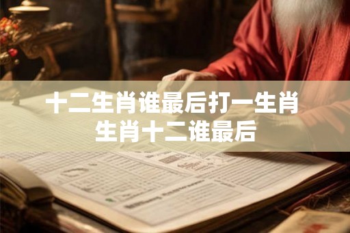 十二生肖谁最后打一生肖 生肖十二谁最后