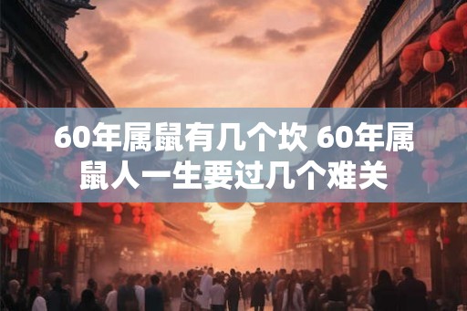 60年属鼠有几个坎 60年属鼠人一生要过几个难关 60年属鼠有几个坎 60年属鼠人一生要过几个难关