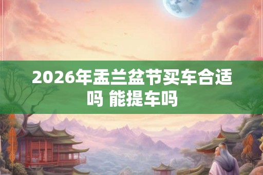 2026年盂兰盆节买车合适吗 能提车吗