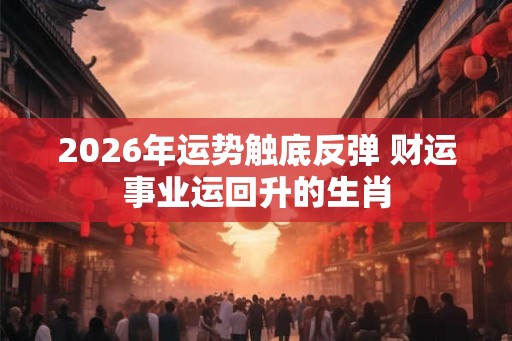2026年运势触底反弹 财运事业运回升的生肖