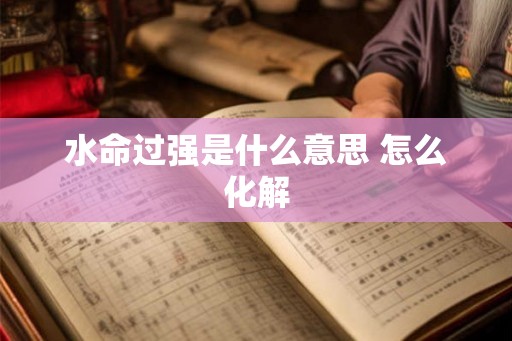 水命过强是什么意思 怎么化解 水命过强是什么意思 怎么化解