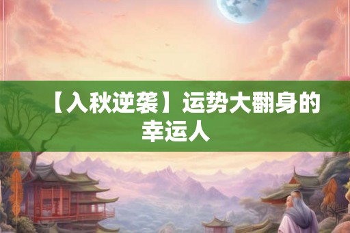 【入秋逆袭】运势大翻身的幸运人