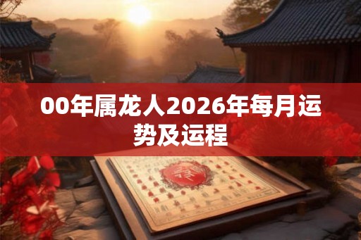 00年属龙人2026年每月运势及运程