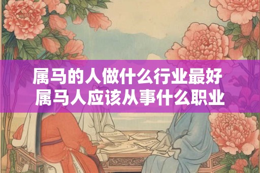 属马的人做什么行业最好 属马人应该从事什么职业 属马的人做什么行业最好 属马人应该从事什么职业