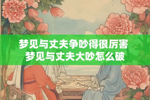 梦见与丈夫争吵得很厉害 梦见与丈夫大吵怎么破