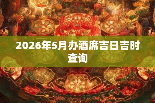 2026年5月办酒席吉日吉时查询