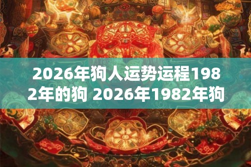 2026年狗人运势运程1982年的狗 2026年1982年狗人的运势如何