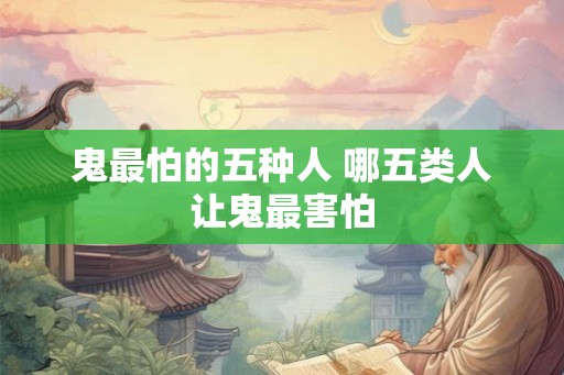 鬼最怕的五种人 哪五类人让鬼最害怕 鬼最怕的五种人 哪五类人让鬼最害怕