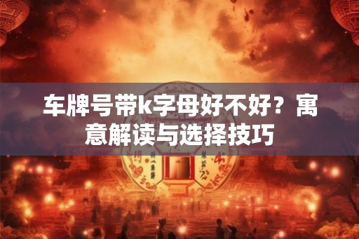车牌号带k字母好不好？寓意解读与选择技巧
