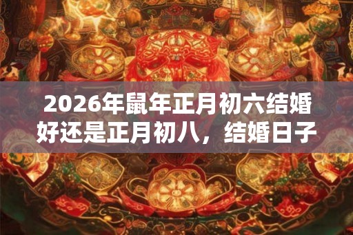 2026年鼠年正月初六结婚好还是正月初八，结婚日子如何挑选？