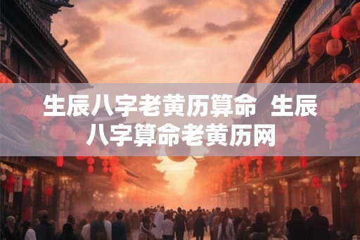 生辰八字老黄历算命  生辰八字算命老黄历网