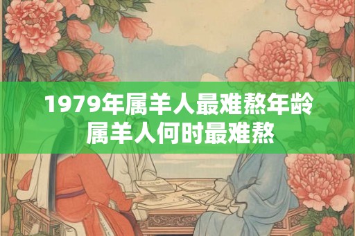 1979年属羊人最难熬年龄 属羊人何时最难熬 1979年属羊人最难熬年龄 属羊人何时最难熬