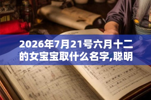 2026年7月21号六月十二的女宝宝取什么名字,聪明灵动
