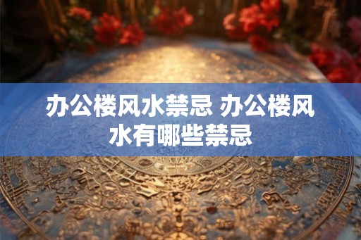 办公楼风水禁忌 办公楼风水有哪些禁忌