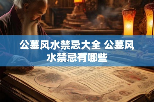 公墓风水禁忌大全 公墓风水禁忌有哪些
