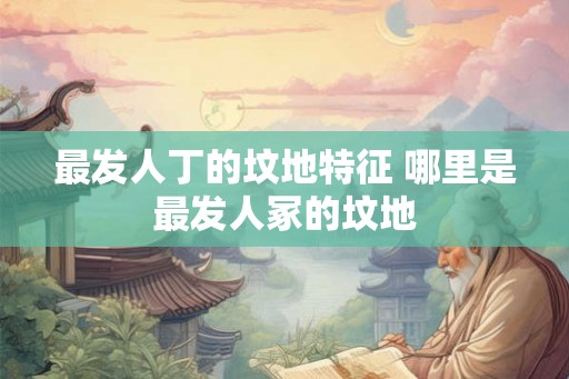 最发人丁的坟地特征 哪里是最发人冢的坟地