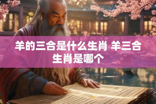 羊的三合是什么生肖 羊三合生肖是哪个