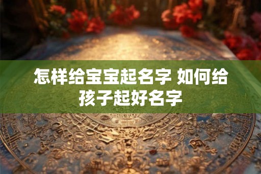怎样给宝宝起名字 如何给孩子起好名字
