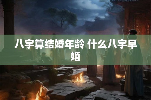 八字算结婚年龄 什么八字早婚