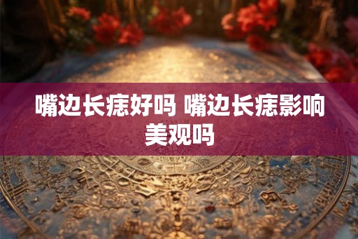 嘴边长痣好吗 嘴边长痣影响美观吗