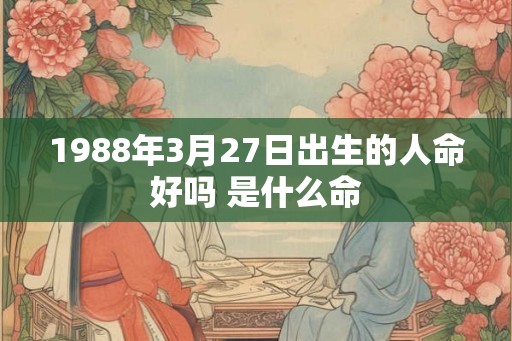 1988年3月27日出生的人命好吗 是什么命