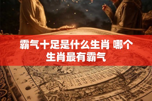 霸气十足是什么生肖 哪个生肖最有霸气