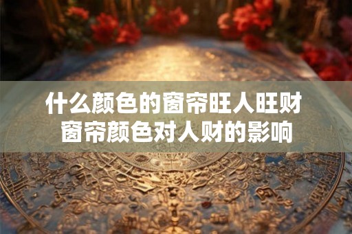 什么颜色的窗帘旺人旺财 窗帘颜色对人财的影响