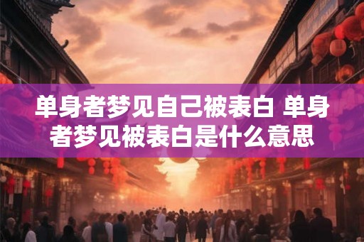 单身者梦见自己被表白 单身者梦见被表白是什么意思 单身者梦见自己被表白 单身者梦见被表白是什么意思