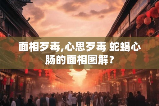 面相歹毒,心思歹毒 蛇蝎心肠的面相图解? 面相歹毒,心思歹毒 蛇蝎心肠的面相图解?