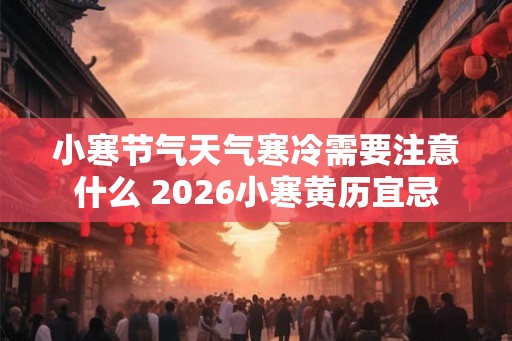 小寒节气天气寒冷需要注意什么 2026小寒黄历宜忌 小寒节气天气寒冷需要注意什么 2026小寒黄历宜忌