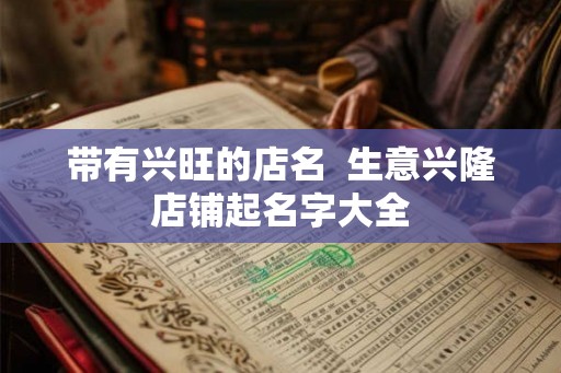 带有兴旺的店名  生意兴隆店铺起名字大全