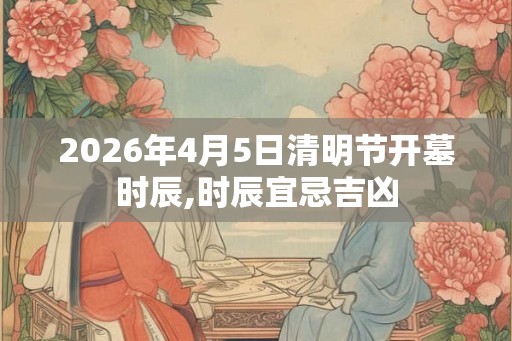 2026年4月5日清明节开墓时辰,时辰宜忌吉凶