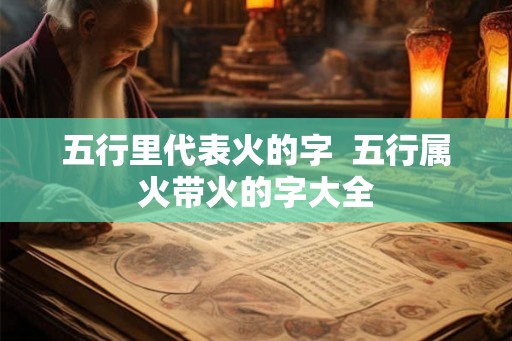五行里代表火的字  五行属火带火的字大全