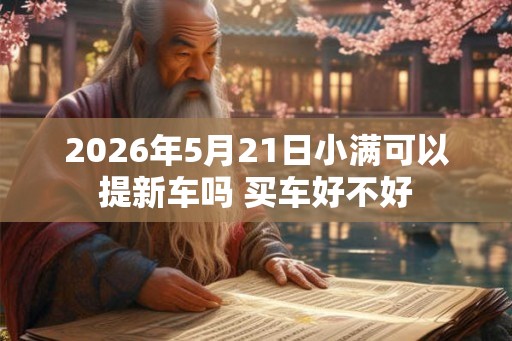 2026年5月21日小满可以提新车吗 买车好不好 2026年5月21日小满可以提新车吗 买车好不好