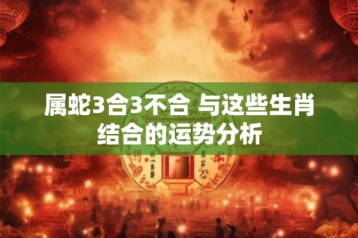 属蛇3合3不合 与这些生肖结合的运势分析
