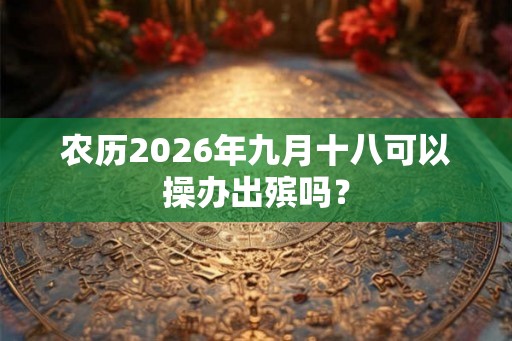 农历2026年九月十八可以操办出殡吗？
