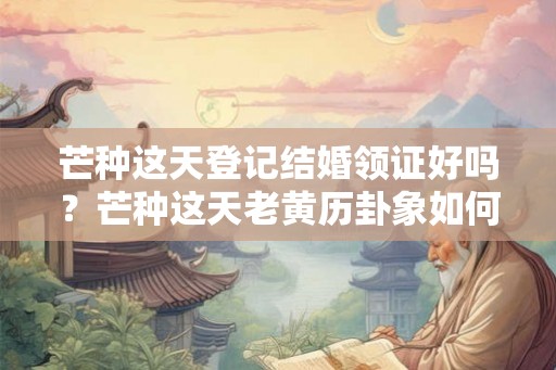 芒种这天登记结婚领证好吗？芒种这天老黄历卦象如何？
