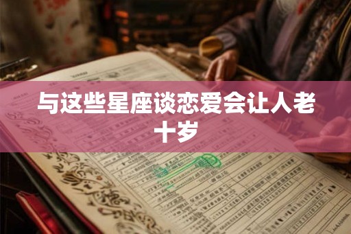 与这些星座谈恋爱会让人老十岁