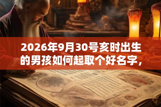 2026年9月30号亥时出生的男孩如何起取个好名字，五行属什么