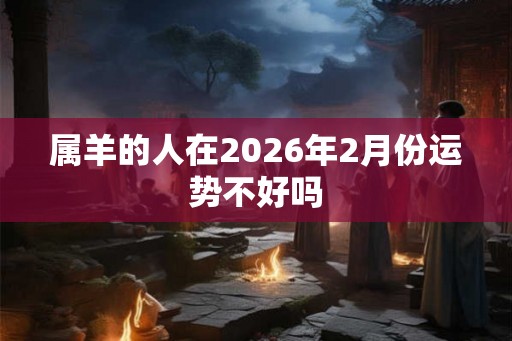 属羊的人在2026年2月份运势不好吗